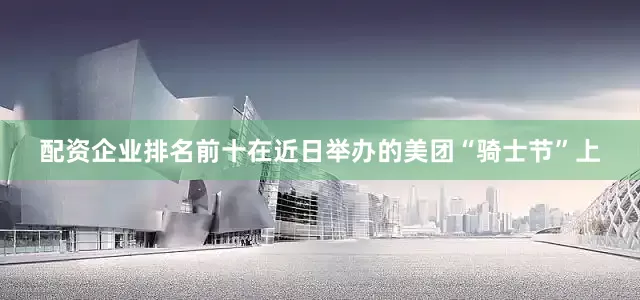 配资企业排名前十　　在近日举办的美团“骑士节”上