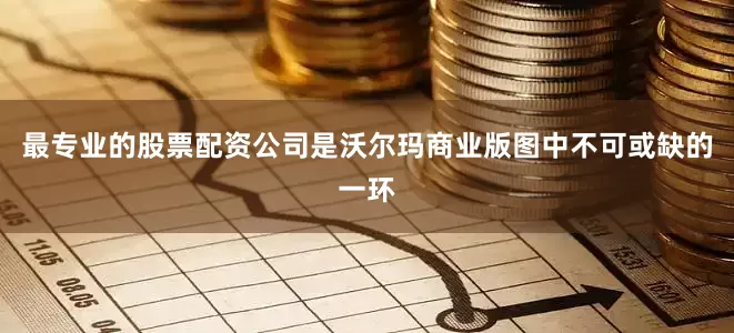 最专业的股票配资公司是沃尔玛商业版图中不可或缺的一环