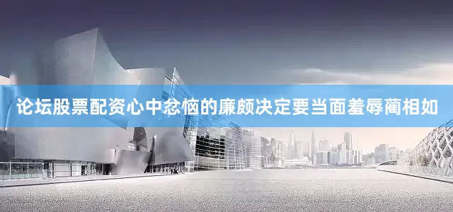 论坛股票配资心中忿恼的廉颇决定要当面羞辱蔺相如