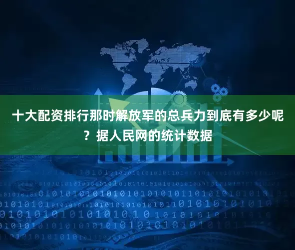 十大配资排行那时解放军的总兵力到底有多少呢？据人民网的统计数据