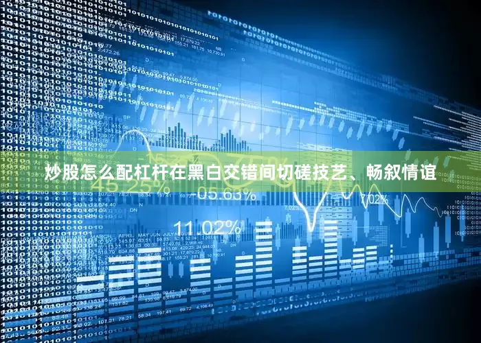 炒股怎么配杠杆在黑白交错间切磋技艺、畅叙情谊