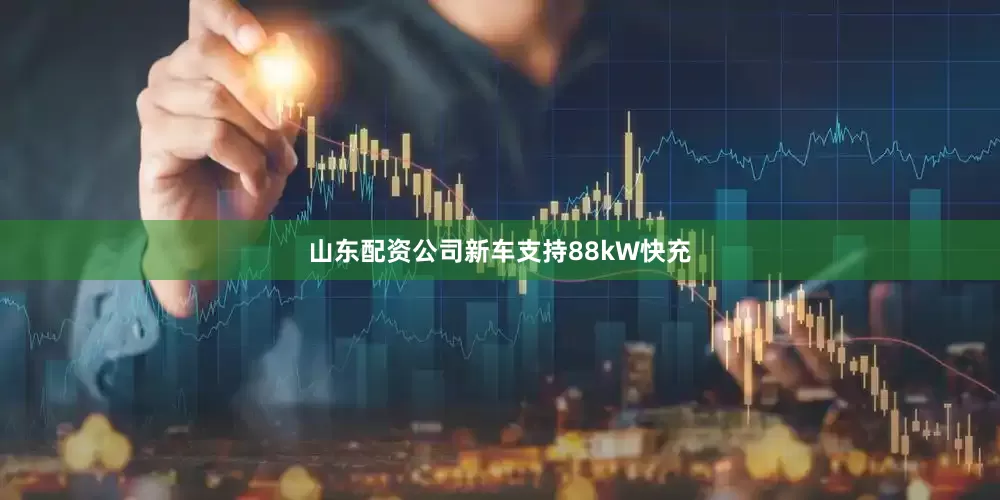 山东配资公司新车支持88kW快充