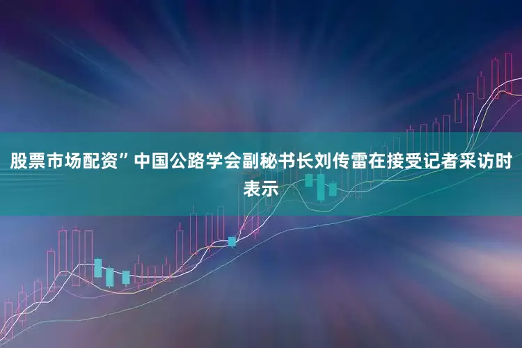 股票市场配资”中国公路学会副秘书长刘传雷在接受记者采访时表示