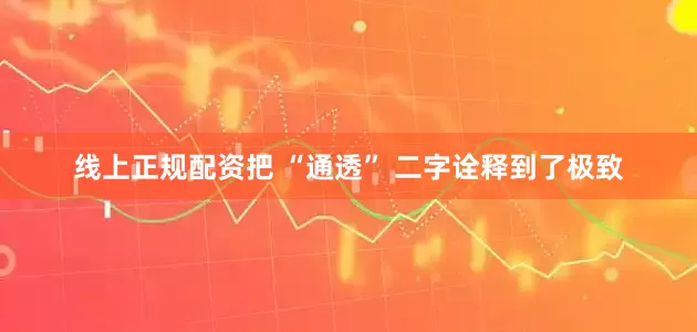 线上正规配资把 “通透” 二字诠释到了极致