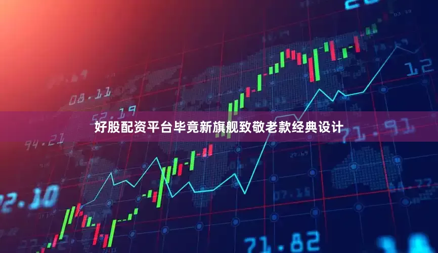 好股配资平台毕竟新旗舰致敬老款经典设计