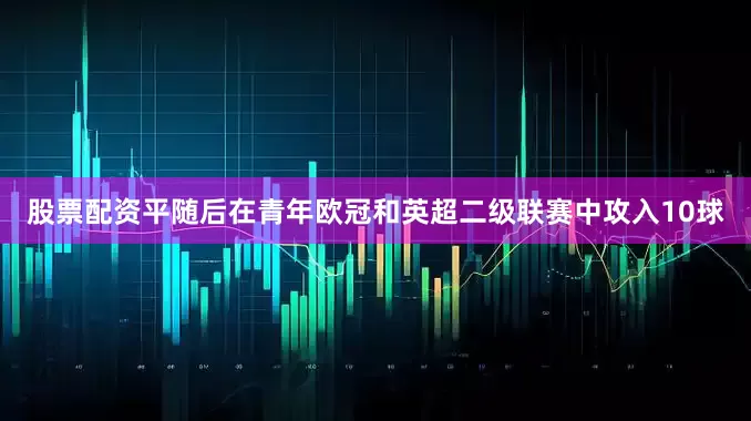 股票配资平随后在青年欧冠和英超二级联赛中攻入10球