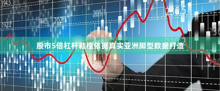 股市5倍杠杆鞋楦依据真实亚洲脚型数据打造