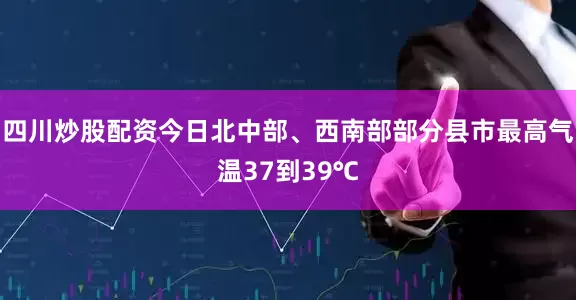 四川炒股配资今日北中部、西南部部分县市最高气温37到39℃