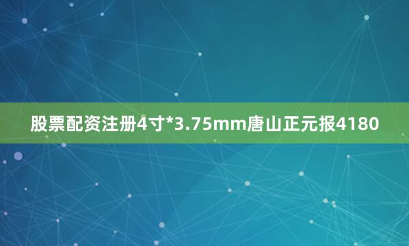 股票配资注册4寸*3.75mm唐山正元报4180