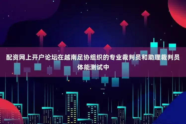 配资网上开户论坛在越南足协组织的专业裁判员和助理裁判员体能测试中