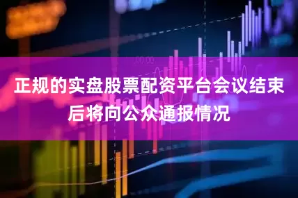 正规的实盘股票配资平台会议结束后将向公众通报情况