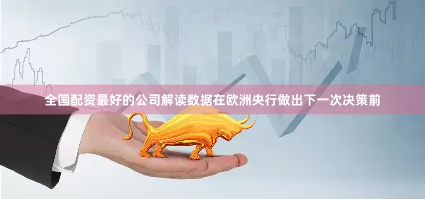 全国配资最好的公司　　解读数据　　在欧洲央行做出下一次决策前