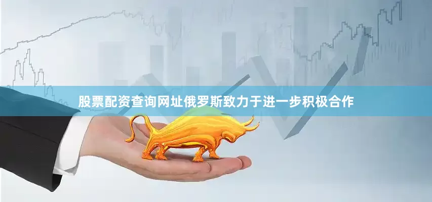 股票配资查询网址俄罗斯致力于进一步积极合作
