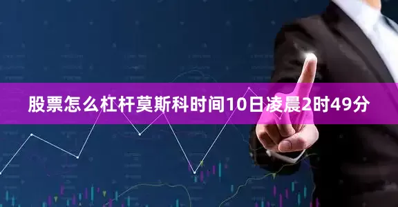 股票怎么杠杆莫斯科时间10日凌晨2时49分