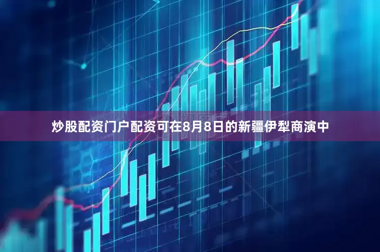 炒股配资门户配资可在8月8日的新疆伊犁商演中