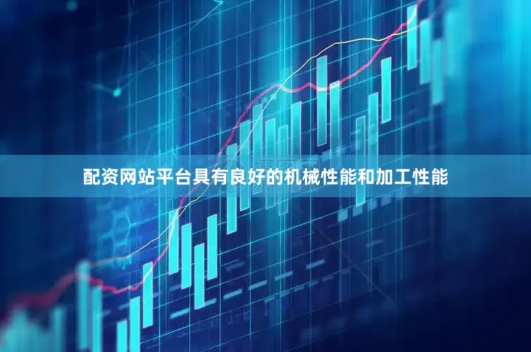 配资网站平台具有良好的机械性能和加工性能