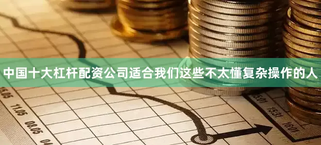中国十大杠杆配资公司适合我们这些不太懂复杂操作的人