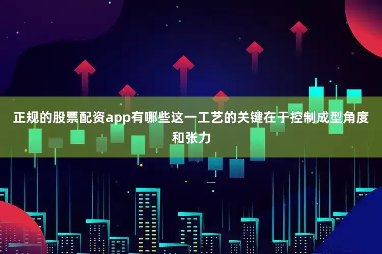 正规的股票配资app有哪些这一工艺的关键在于控制成型角度和张力