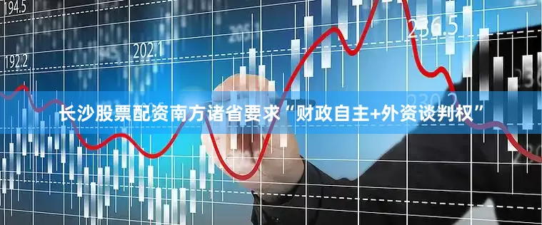 长沙股票配资南方诸省要求“财政自主+外资谈判权”