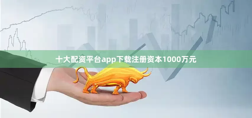 十大配资平台app下载注册资本1000万元