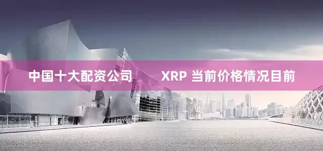 中国十大配资公司        XRP 当前价格情况目前