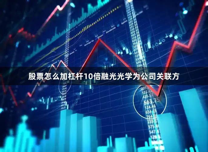 股票怎么加杠杆10倍融光光学为公司关联方