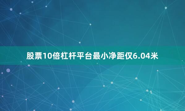 股票10倍杠杆平台最小净距仅6.04米