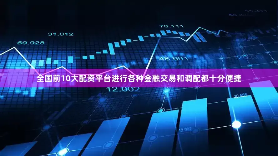 全国前10大配资平台进行各种金融交易和调配都十分便捷