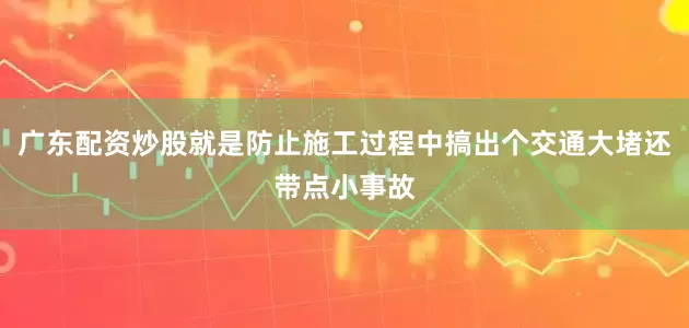 广东配资炒股就是防止施工过程中搞出个交通大堵还带点小事故
