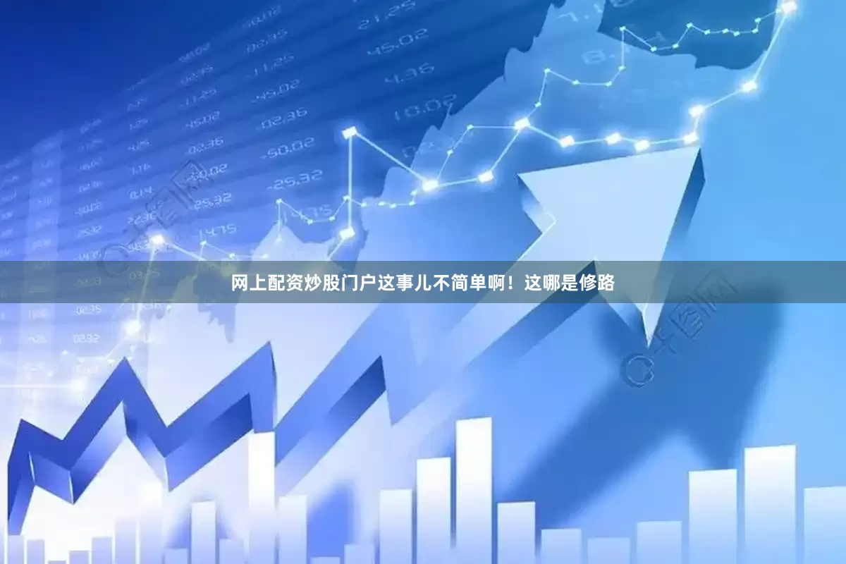 网上配资炒股门户这事儿不简单啊！这哪是修路