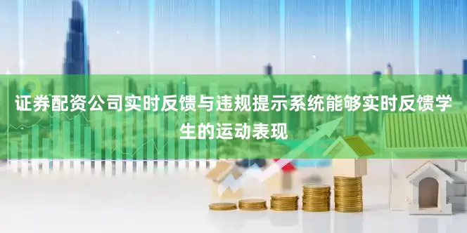 证券配资公司实时反馈与违规提示系统能够实时反馈学生的运动表现