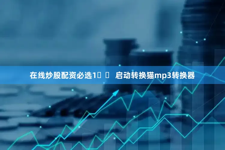在线炒股配资必选1️⃣ 启动转换猫mp3转换器