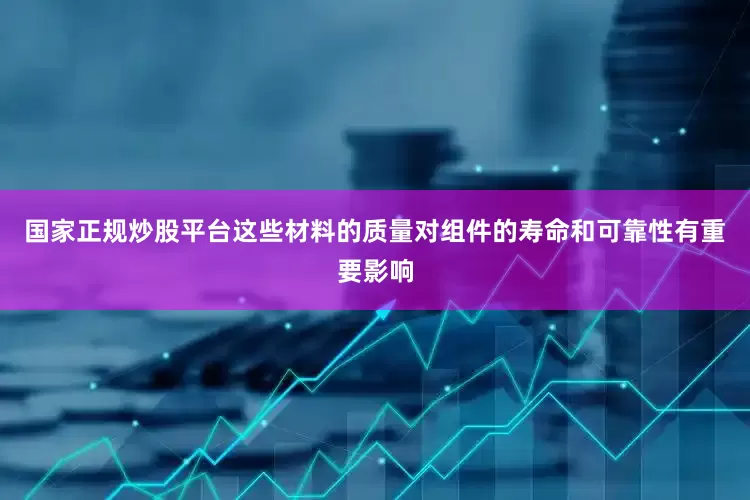 国家正规炒股平台这些材料的质量对组件的寿命和可靠性有重要影响