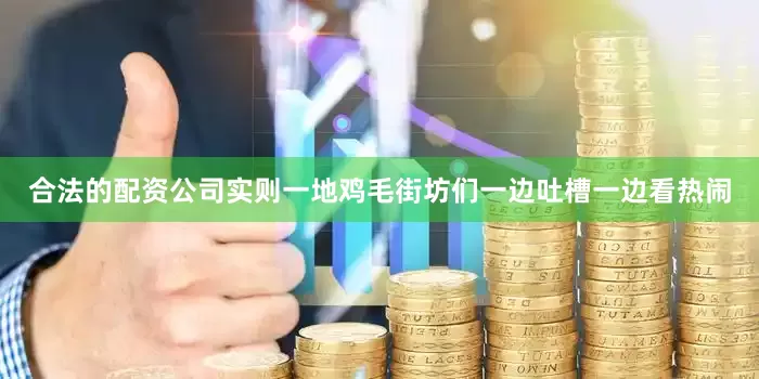 合法的配资公司实则一地鸡毛街坊们一边吐槽一边看热闹