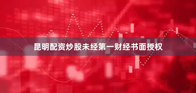 昆明配资炒股未经第一财经书面授权