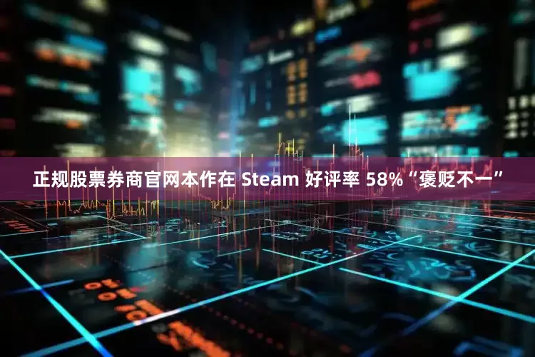 正规股票券商官网本作在 Steam 好评率 58%“褒贬不一”