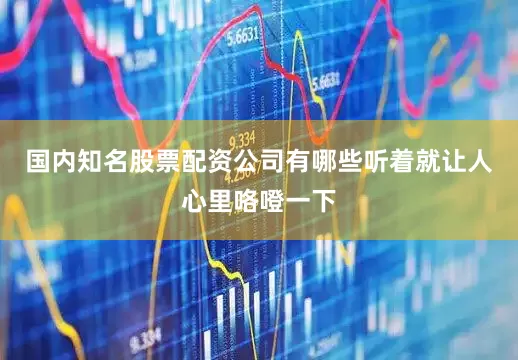国内知名股票配资公司有哪些听着就让人心里咯噔一下