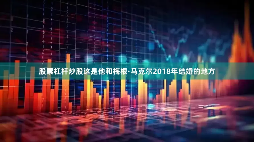 股票杠杆炒股这是他和梅根·马克尔2018年结婚的地方