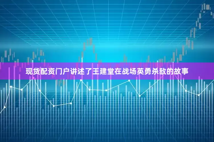 现货配资门户讲述了王建堂在战场英勇杀敌的故事