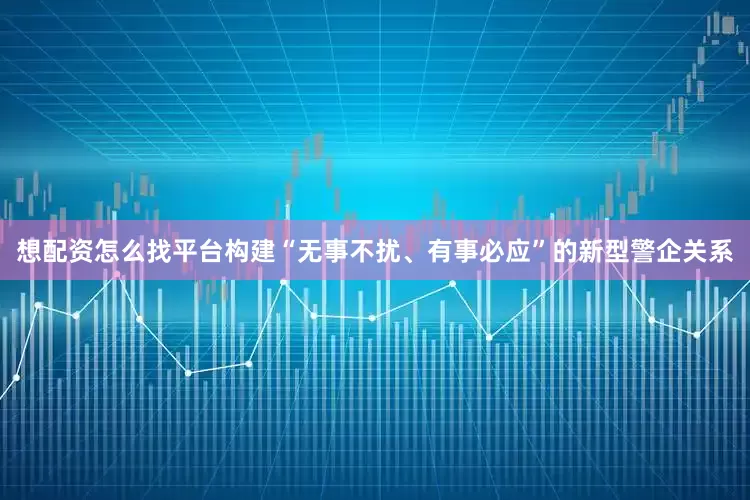 想配资怎么找平台构建“无事不扰、有事必应”的新型警企关系