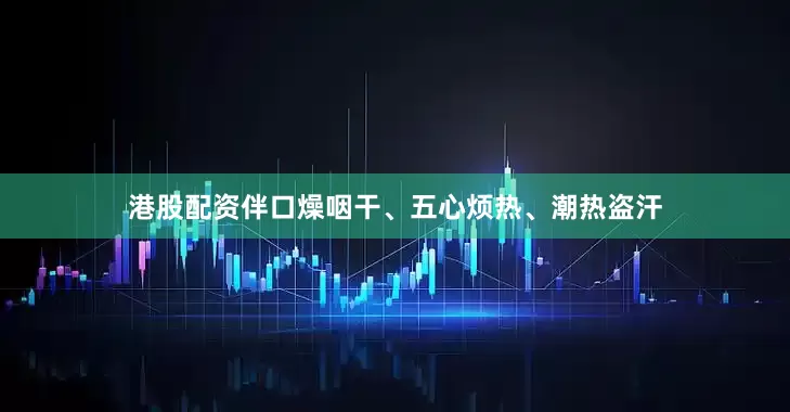 港股配资伴口燥咽干、五心烦热、潮热盗汗
