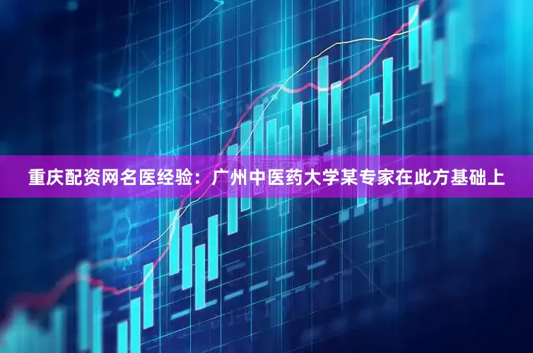 重庆配资网名医经验：广州中医药大学某专家在此方基础上
