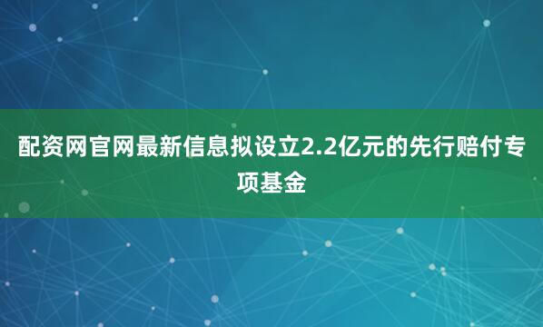 配资网官网最新信息拟设立2.2亿元的先行赔付专项基金