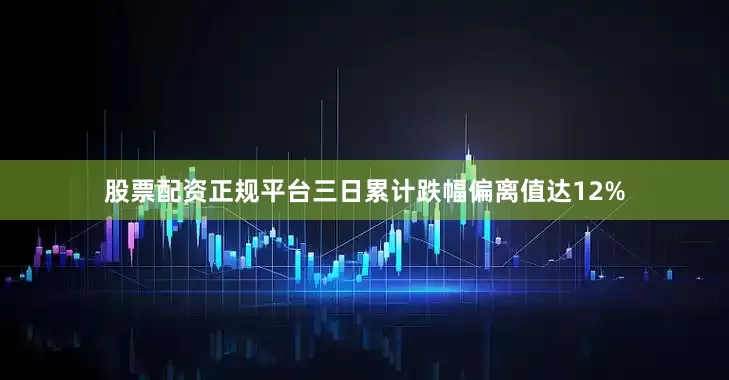 股票配资正规平台三日累计跌幅偏离值达12%
