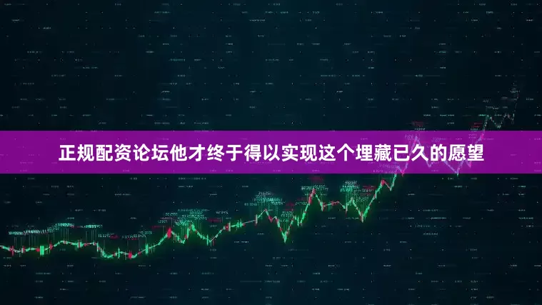 正规配资论坛他才终于得以实现这个埋藏已久的愿望