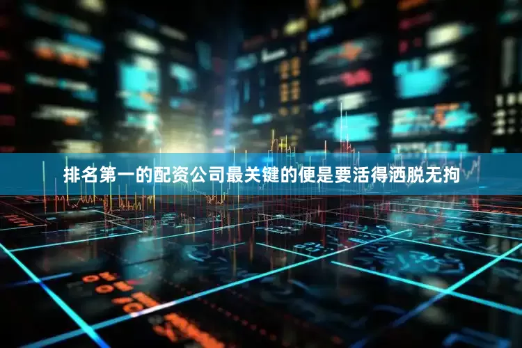 排名第一的配资公司最关键的便是要活得洒脱无拘