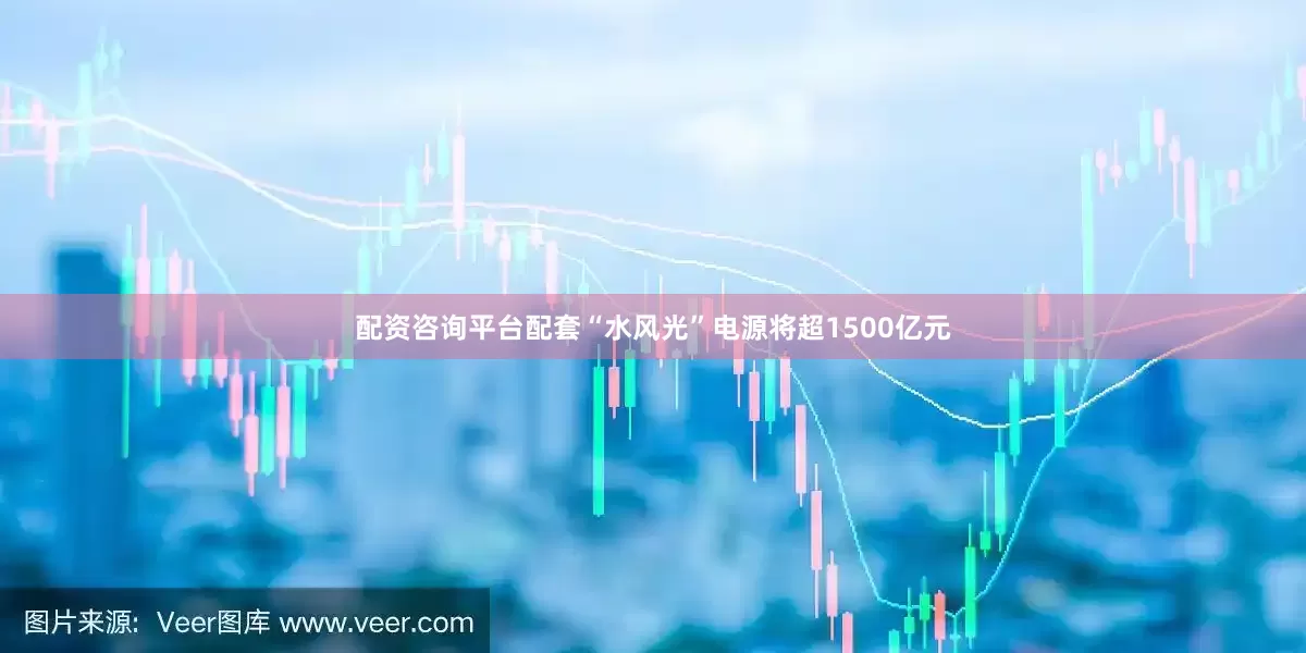 配资咨询平台配套“水风光”电源将超1500亿元