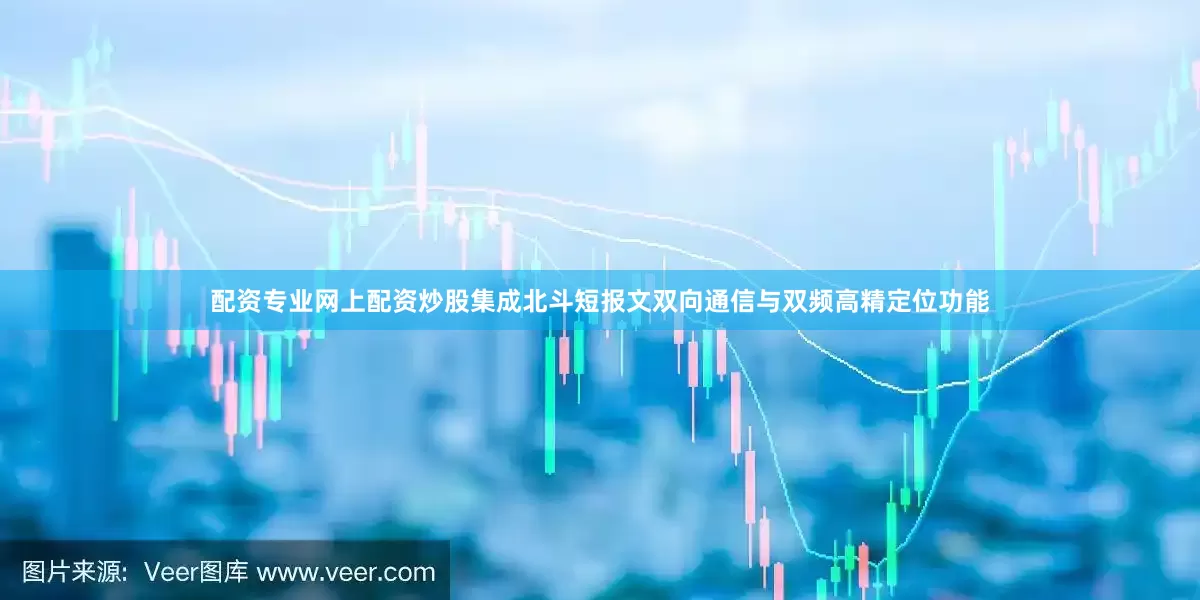 配资专业网上配资炒股集成北斗短报文双向通信与双频高精定位功能