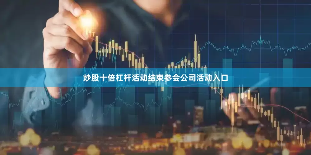 炒股十倍杠杆活动结束参会公司活动入口