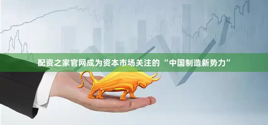 配资之家官网成为资本市场关注的 “中国制造新势力”